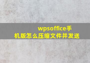 wpsoffice手机版怎么压缩文件并发送