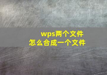 wps两个文件怎么合成一个文件