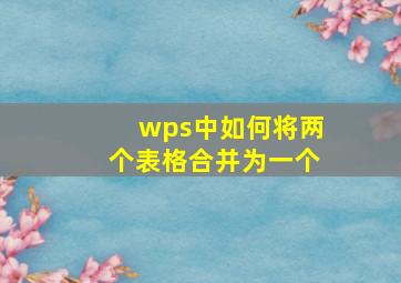 wps中如何将两个表格合并为一个