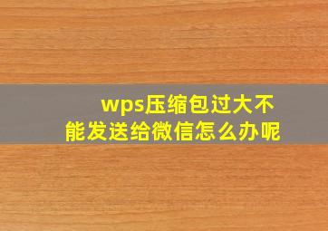 wps压缩包过大不能发送给微信怎么办呢