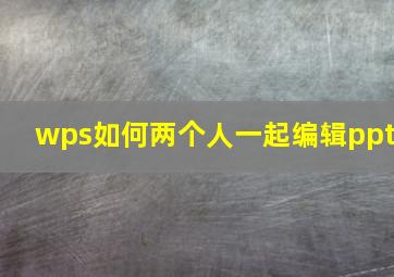 wps如何两个人一起编辑ppt