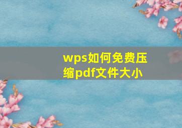 wps如何免费压缩pdf文件大小