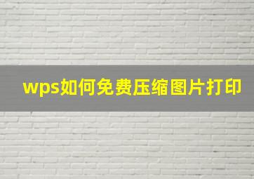 wps如何免费压缩图片打印