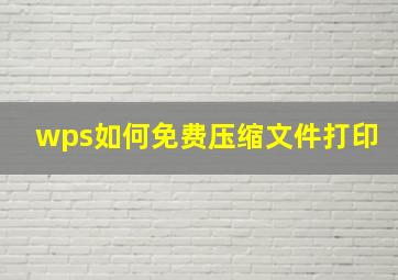 wps如何免费压缩文件打印