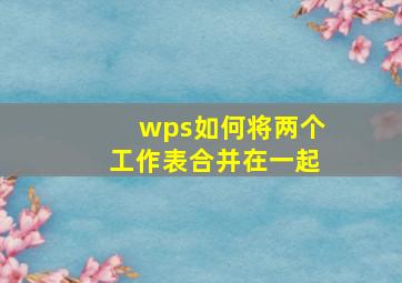 wps如何将两个工作表合并在一起