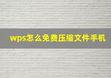 wps怎么免费压缩文件手机