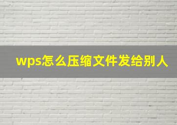 wps怎么压缩文件发给别人