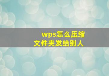 wps怎么压缩文件夹发给别人