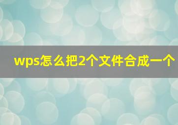 wps怎么把2个文件合成一个