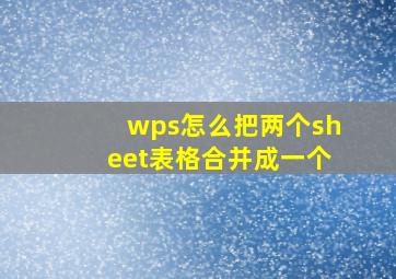 wps怎么把两个sheet表格合并成一个