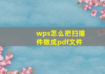 wps怎么把扫描件做成pdf文件