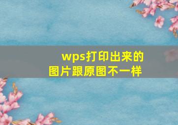 wps打印出来的图片跟原图不一样