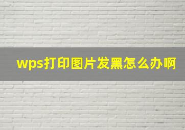 wps打印图片发黑怎么办啊