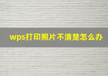 wps打印照片不清楚怎么办