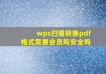 wps扫描转换pdf格式需要会员吗安全吗