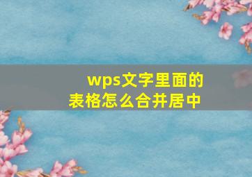 wps文字里面的表格怎么合并居中