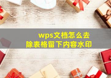 wps文档怎么去除表格留下内容水印