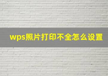 wps照片打印不全怎么设置