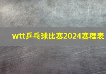 wtt乒乓球比赛2024赛程表