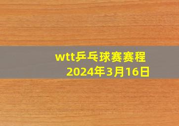 wtt乒乓球赛赛程2024年3月16日