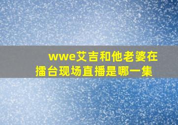 wwe艾吉和他老婆在擂台现场直播是哪一集