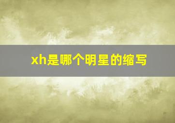 xh是哪个明星的缩写