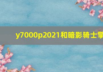 y7000p2021和暗影骑士擎