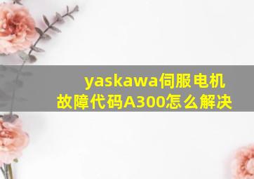 yaskawa伺服电机故障代码A300怎么解决