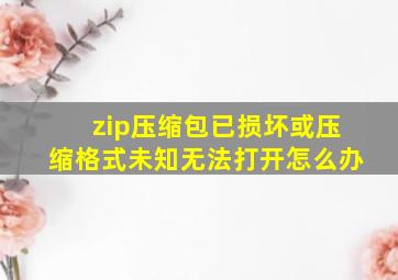 zip压缩包已损坏或压缩格式未知无法打开怎么办