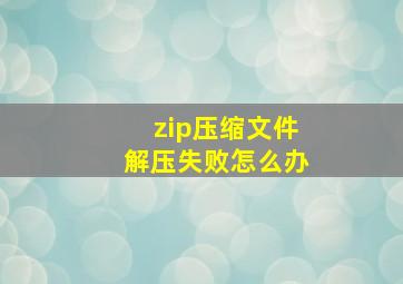 zip压缩文件解压失败怎么办