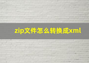 zip文件怎么转换成xml