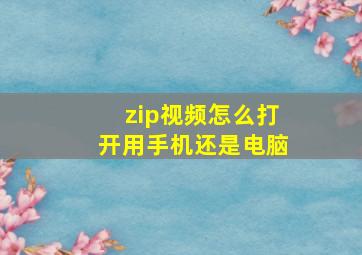 zip视频怎么打开用手机还是电脑