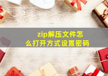 zip解压文件怎么打开方式设置密码