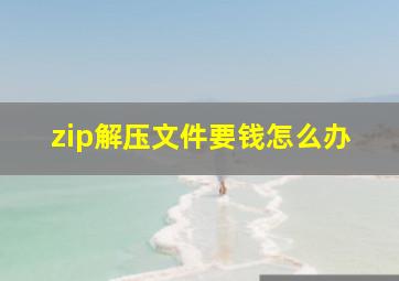 zip解压文件要钱怎么办