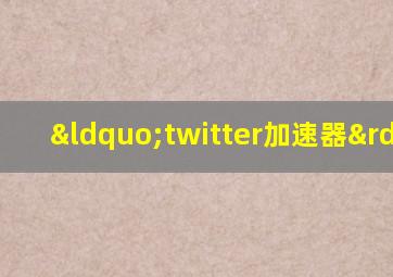 “twitter加速器”