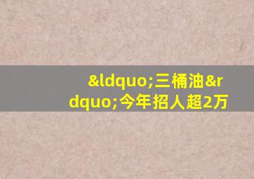 “三桶油”今年招人超2万