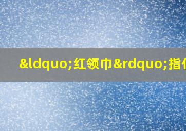 “红领巾”指什么