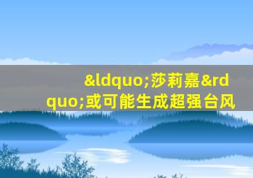 “莎莉嘉”或可能生成超强台风