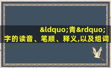 “青”字的读音、笔顺、释义,以及组词、造句的技巧