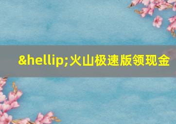 …火山极速版领现金