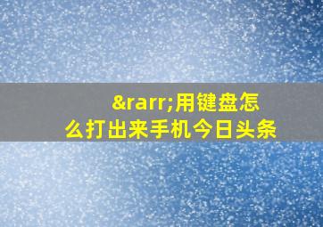 →用键盘怎么打出来手机今日头条