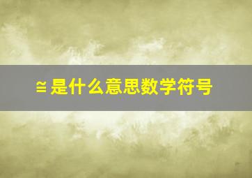 ≌是什么意思数学符号