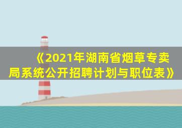 《2021年湖南省烟草专卖局系统公开招聘计划与职位表》