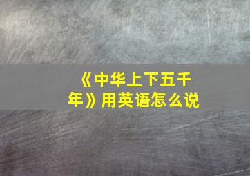 《中华上下五千年》用英语怎么说