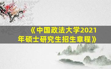 《中国政法大学2021年硕士研究生招生章程》