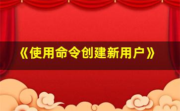 《使用命令创建新用户》