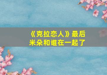 《克拉恋人》最后米朵和谁在一起了