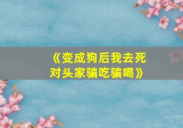 《变成狗后我去死对头家骗吃骗喝》