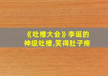 《吐槽大会》李诞的神级吐槽,笑得肚子疼