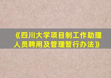 《四川大学项目制工作助理人员聘用及管理暂行办法》